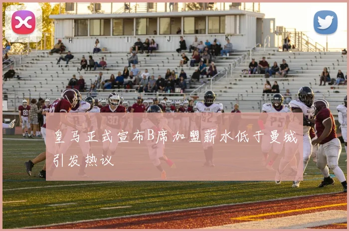 皇马正式宣布B席加盟薪水低于曼城引发热议