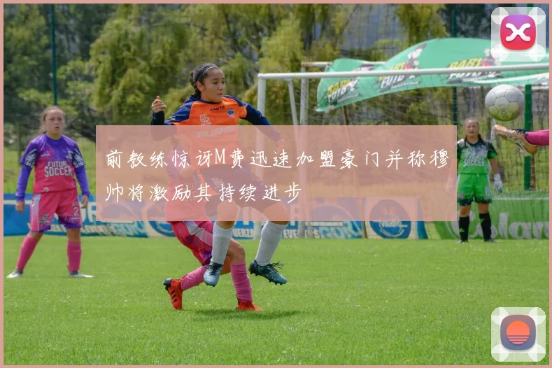 前教练惊讶M费迅速加盟豪门并称穆帅将激励其持续进步