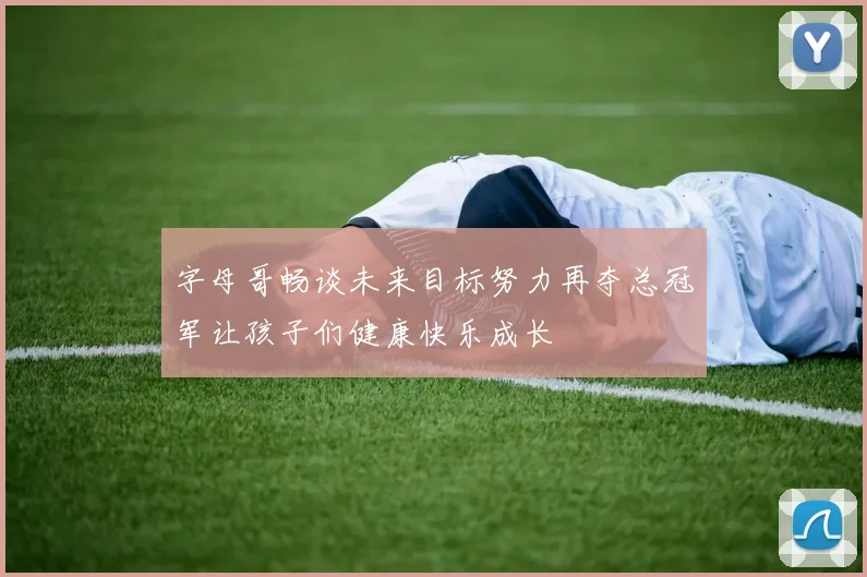字母哥畅谈未来目标努力再夺总冠军让孩子们健康快乐成长