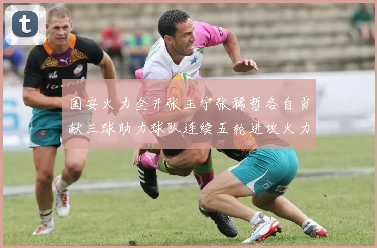 国安火力全开张玉宁张稀哲各自贡献三球助力球队连续五轮进攻火力猛增