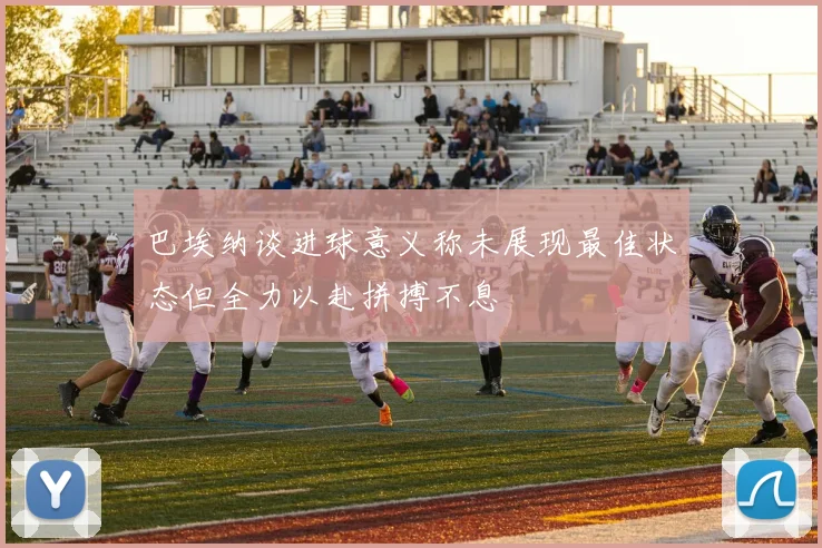 巴埃纳谈进球意义称未展现最佳状态但全力以赴拼搏不息