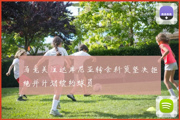 马竞关注达库尼亚转会科莫坚决拒绝并计划续约球员