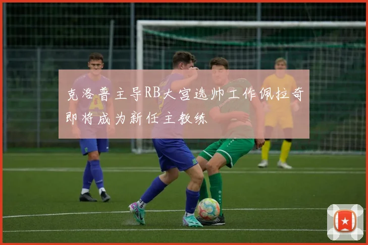 克洛普主导RB大宫选帅工作佩拉奇即将成为新任主教练
