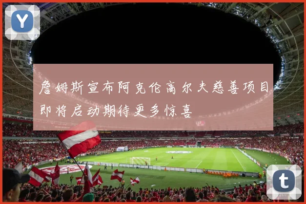 詹姆斯宣布阿克伦高尔夫慈善项目即将启动期待更多惊喜