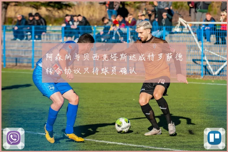 阿森纳与贝西克塔斯达成特罗萨德转会协议只待球员确认