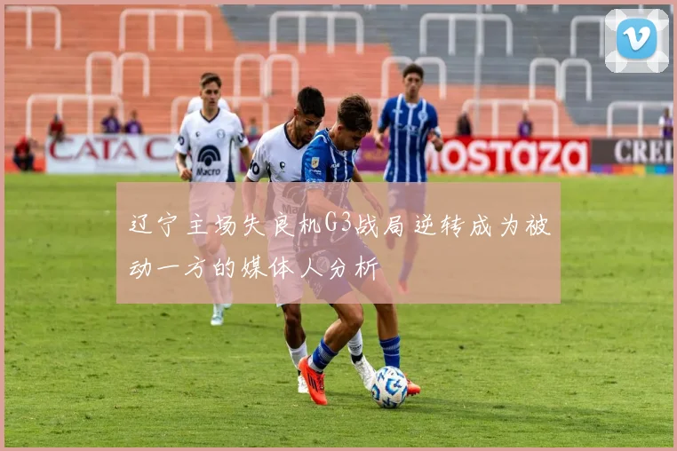 辽宁主场失良机G3战局逆转成为被动一方的媒体人分析