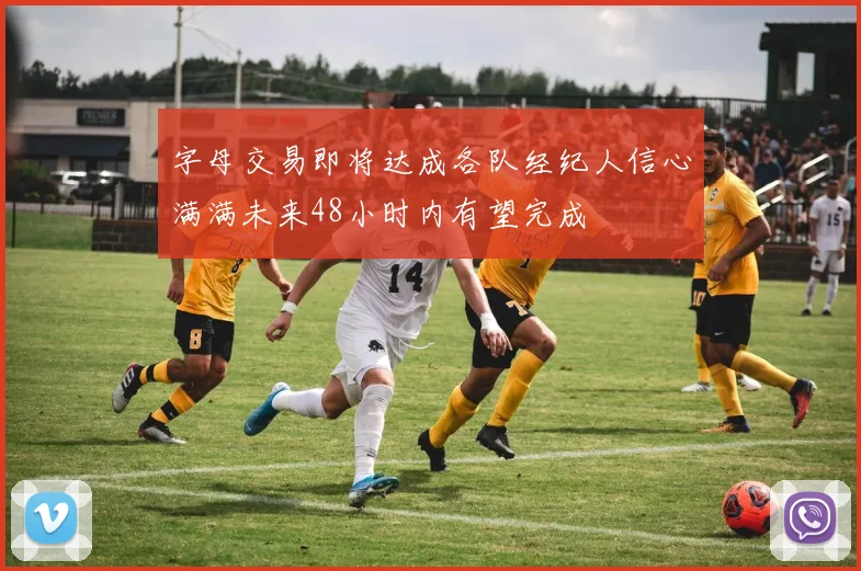 字母交易即将达成各队经纪人信心满满未来48小时内有望完成