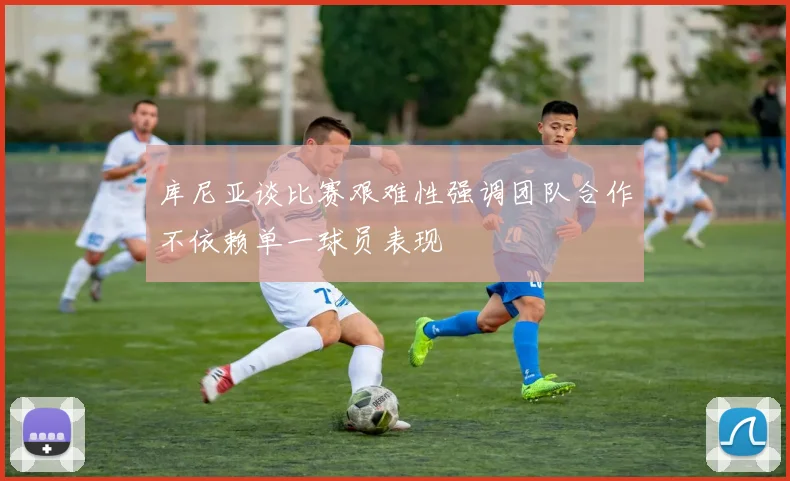 库尼亚谈比赛艰难性强调团队合作不依赖单一球员表现