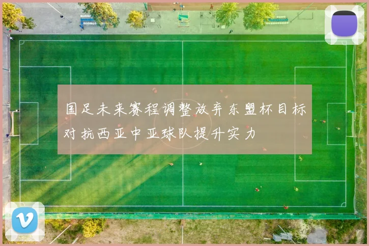 国足未来赛程调整放弃东盟杯目标对抗西亚中亚球队提升实力