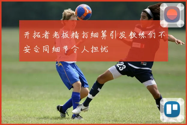 开拓者老板精打细算引发教练们不安合同细节令人担忧
