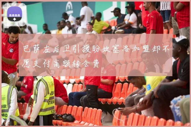 巴萨左后卫引援盼坎塞洛加盟却不愿支付高额转会费