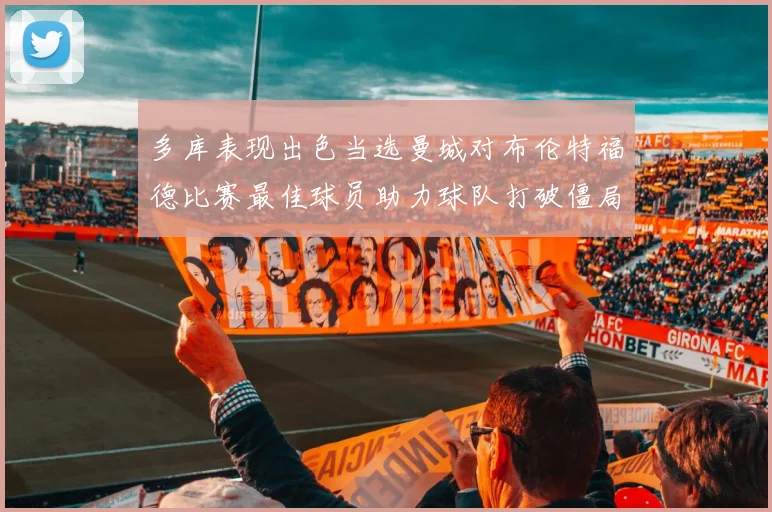 多库表现出色当选曼城对布伦特福德比赛最佳球员助力球队打破僵局