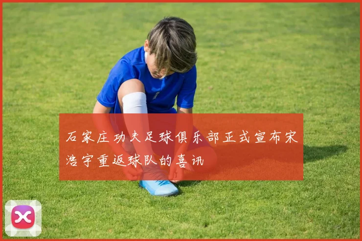 石家庄功夫足球俱乐部正式宣布宋浩宇重返球队的喜讯
